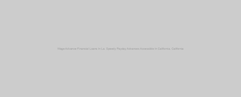 Wage Advance Financial Loans In La. Speedy Payday Advances Accessible In California, California